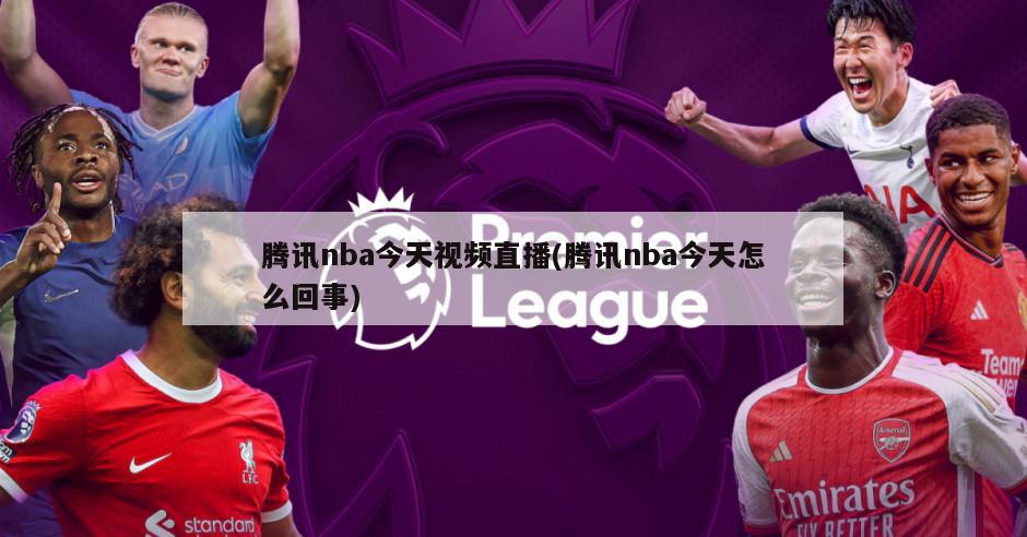 腾讯nba今天视频直播(腾讯nba今天怎么回事)