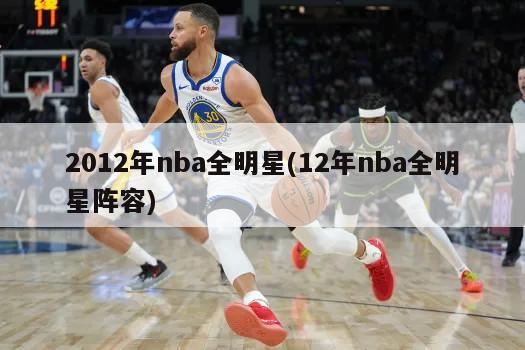 2012年nba全明星(12年nba全明星阵容)