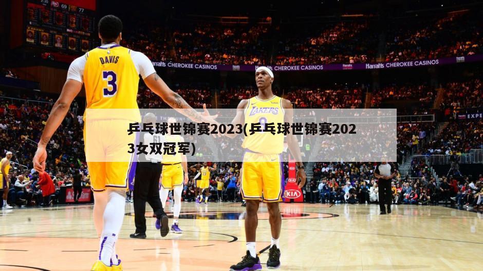 乒乓球世锦赛2023(乒乓球世锦赛2023女双冠军)