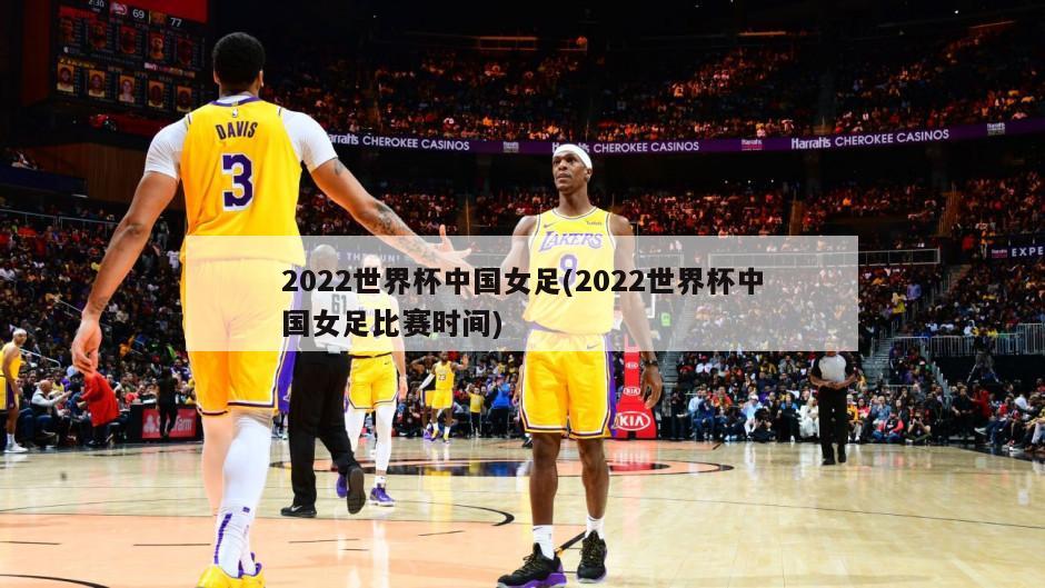 2022世界杯中国女足(2022世界杯中国女足比赛时间)