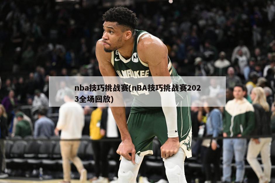 nba技巧挑战赛(nBA技巧挑战赛2023全场回放)