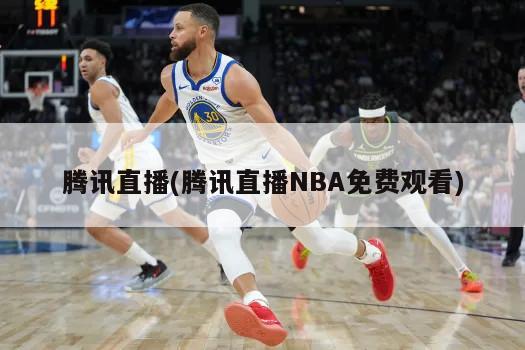 腾讯直播(腾讯直播NBA免费观看)