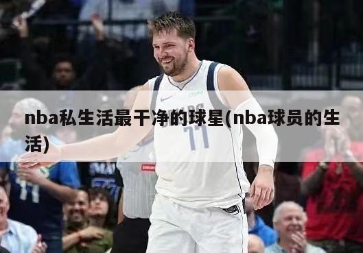 nba私生活最干净的球星(nba球员的生活)