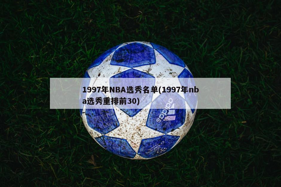 1997年NBA选秀名单(1997年nba选秀重排前30)