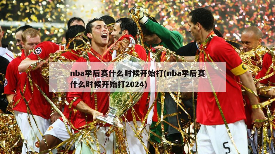 nba季后赛什么时候开始打(nba季后赛什么时候开始打2024)